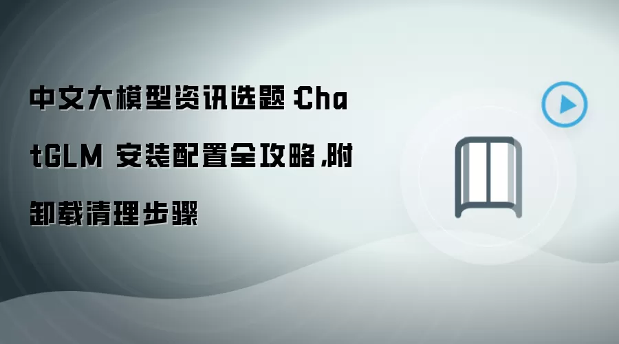 中文大模型资讯选题:ChatGLM 安装配置全攻略,附卸载清理步骤