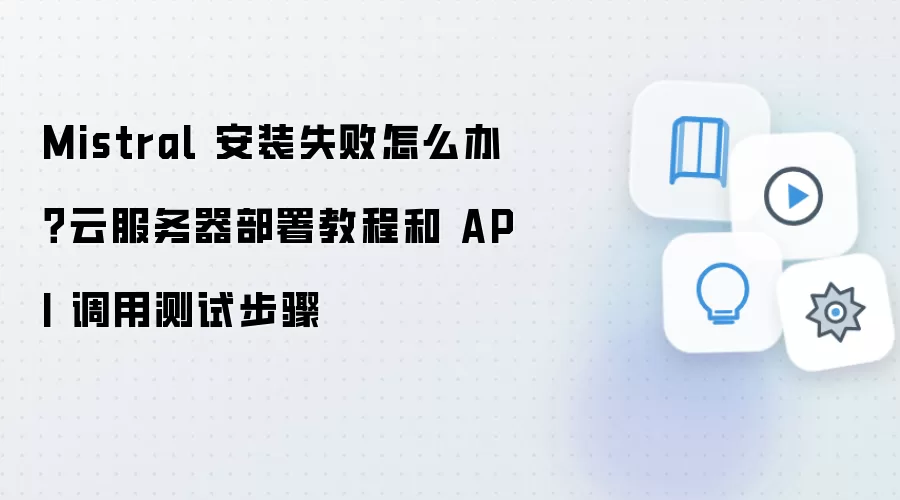 Mistral 安装失败怎么办?云服务器部署教程和 API 调用测试步骤