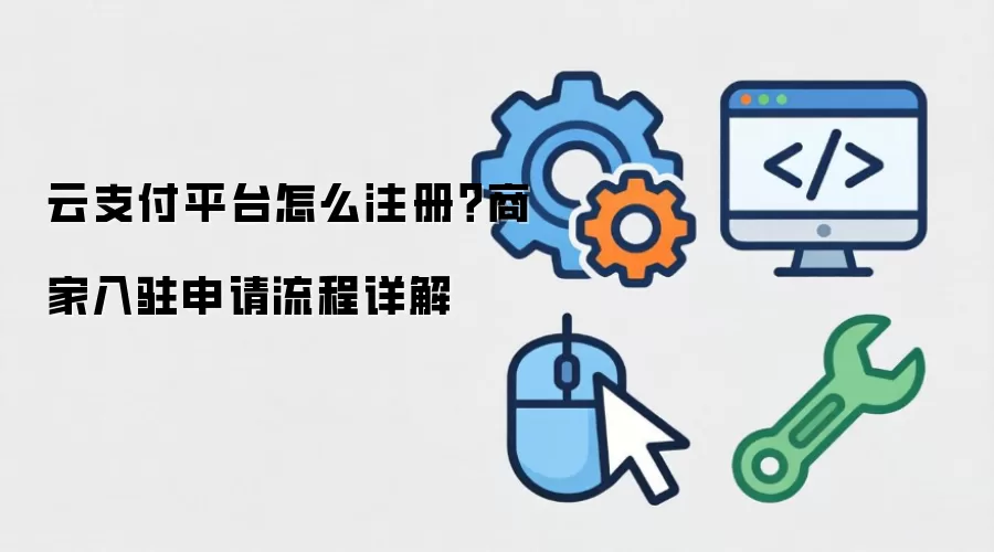云支付平台怎么注册？商家入驻申请流程详解