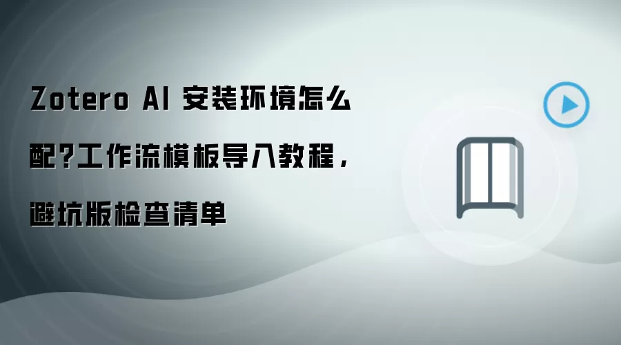 Zotero AI 安装环境怎么配？工作流模板导入教程，避坑版检查清单