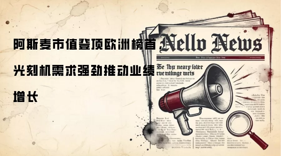 阿斯麦市值登顶欧洲榜首，光刻机需求强劲推动业绩增长