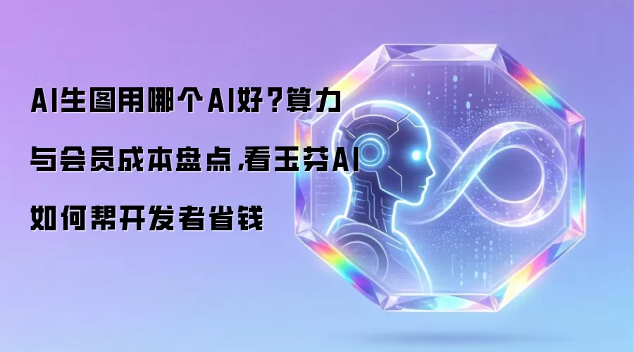 AI生图用哪个AI好？算力与会员成本盘点，看玉芬AI如何帮开发者省钱