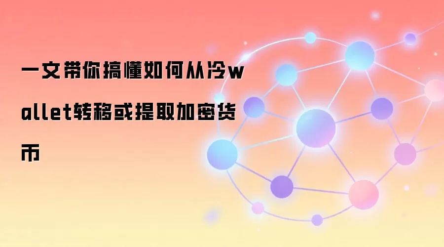 一文带你搞懂如何从冷wallet转移或提取加密货币