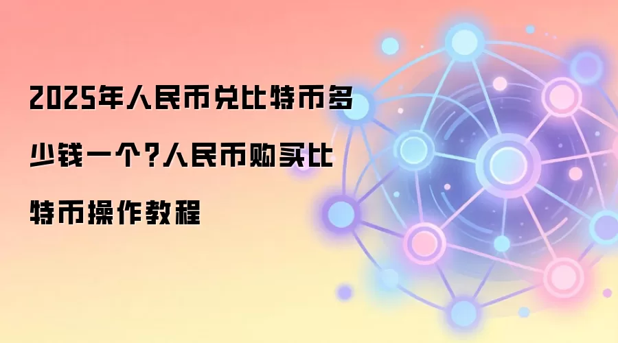 2025年人民币兑比特币多少钱一个？人民币购买比特币操作教程