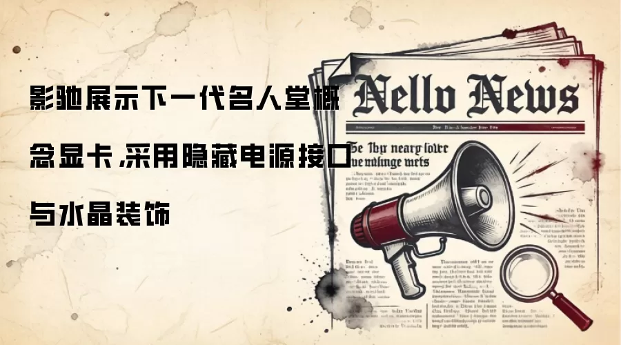 影驰展示下一代名人堂概念显卡,采用隐藏电源接口与水晶装饰