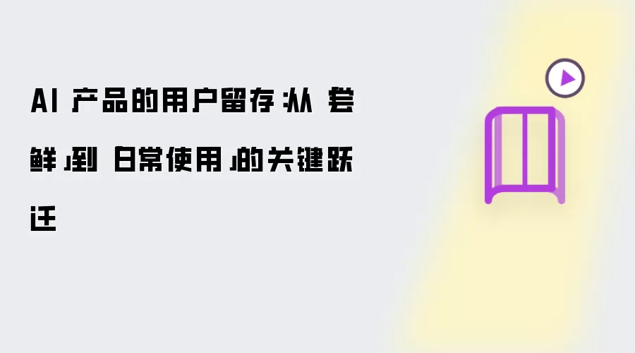 AI 产品的用户留存:从「尝鲜」到「日常使用」的关键跃迁
