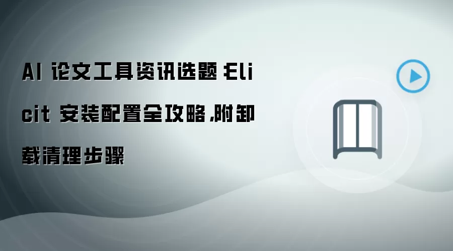 AI 论文工具资讯选题：Elicit 安装配置全攻略，附卸载清理步骤