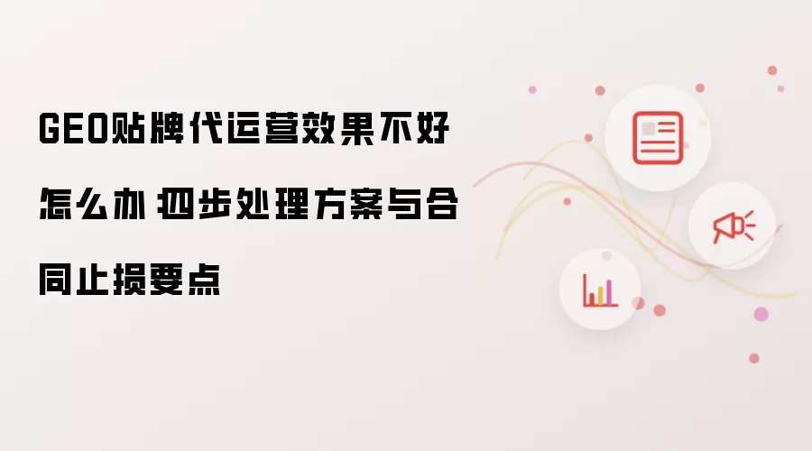 GEO贴牌代运营效果不好怎么办:四步处理方案与合同止损要点