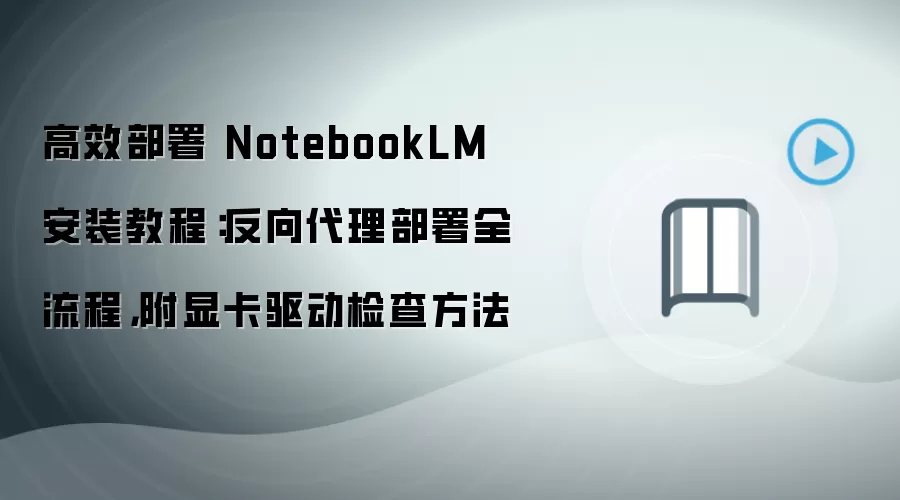 高效部署 NotebookLM 安装教程：反向袋里部署全流程，附显卡驱动检查方法