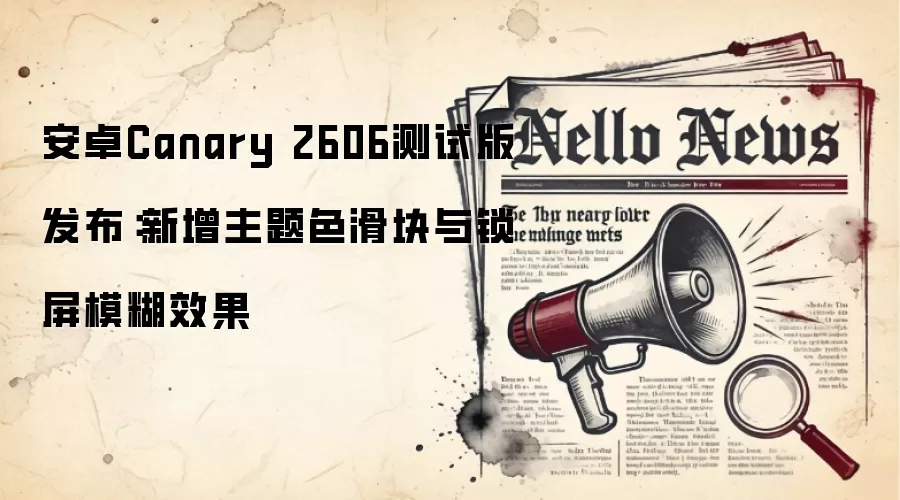 安卓Canary 2606测试版发布：新增主题色滑块与锁屏模糊效果