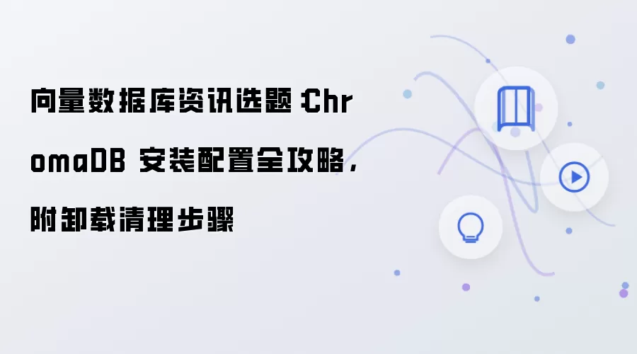向量数据库资讯选题：ChromaDB 安装配置全攻略，附卸载清理步骤