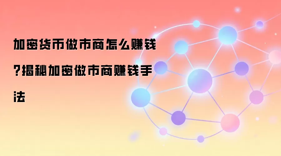 加密货币做市商怎么赚钱？揭秘加密做市商赚钱手法