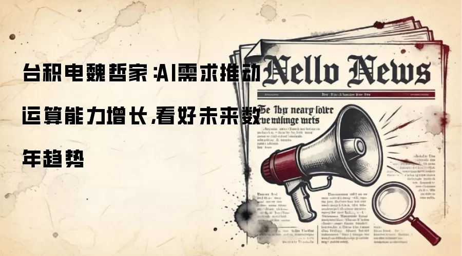 台积电魏哲家：AI需求推动运算能力增长，看好未来数年趋势