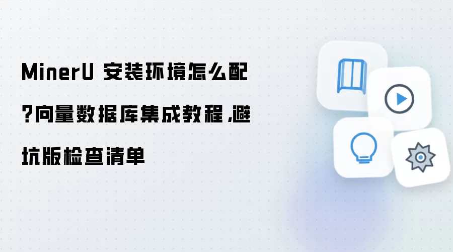 MinerU 安装环境怎么配？向量数据库集成教程，避坑版检查清单