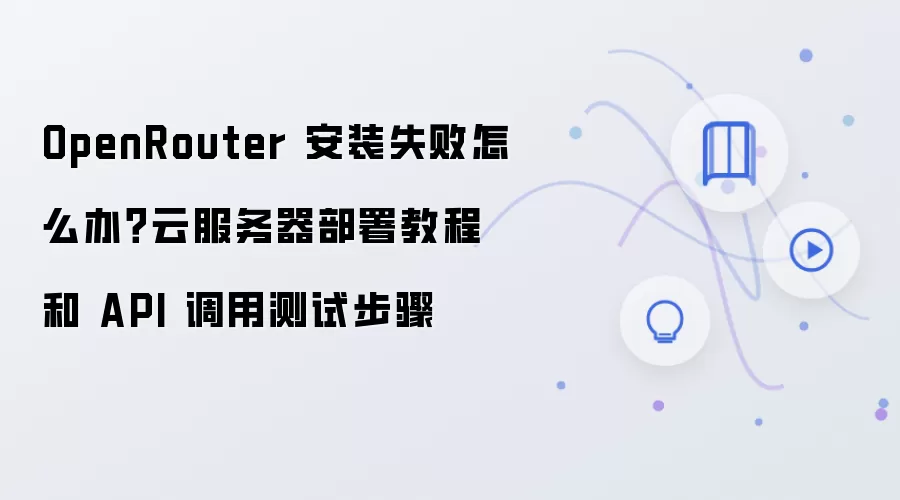 OpenRouter 安装失败怎么办?云服务器部署教程和 API 调用测试步骤