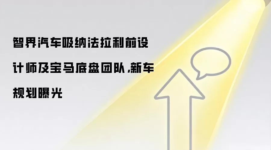 智界汽车吸纳法拉利前设计师及宝马底盘团队,新车规划曝光