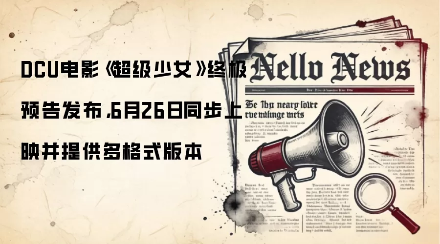 DCU电影《超级少女》终极预告发布，6月26日同步上映并提供多格式版本