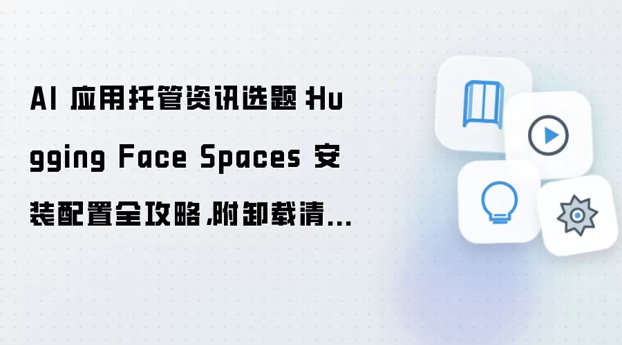 AI 应用托管资讯选题：Hugging Face Spaces 安装配置全攻略，附卸载清理步骤