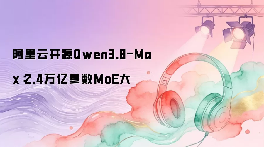 阿里云开源Qwen3.8-Max：2.4万亿参数MoE大