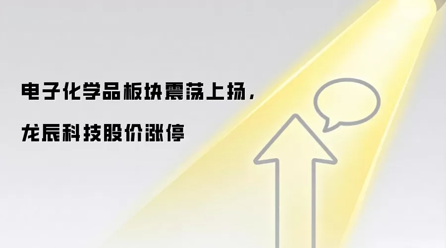 电子化学品板块震荡上扬，龙辰科技股价涨停