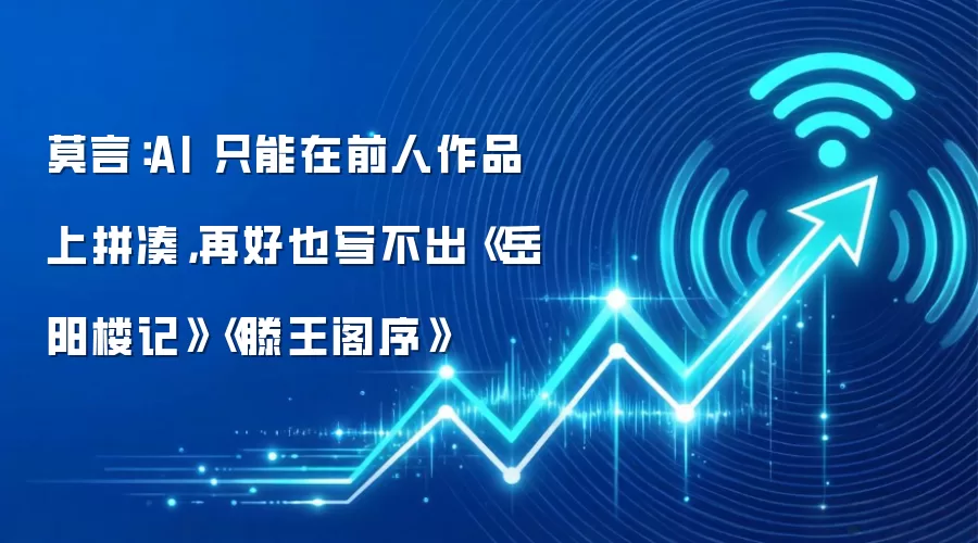 莫言:AI 只能在前人作品上拼凑,再好也写不出《岳阳楼记》《滕王阁序》