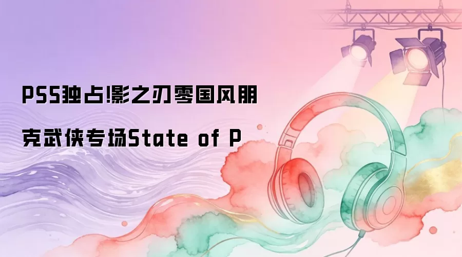 PS5独占！影之刃零国风朋克武侠专场State of P