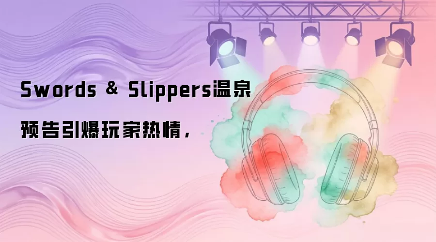 Swords & Slippers温泉预告引爆玩家热情，