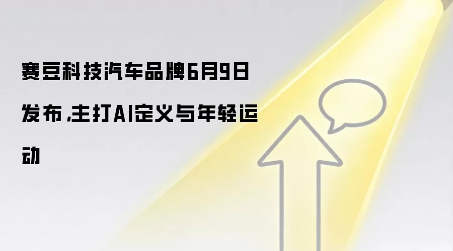 赛豆科技汽车品牌6月9日发布，主打AI定义与年轻运动