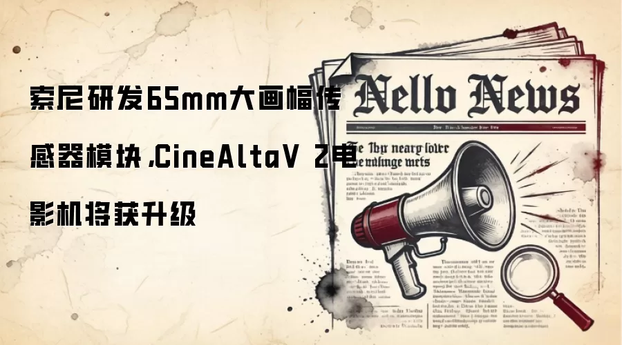 索尼研发65mm大画幅传感器模块，CineAltaV 2电影机将获升级