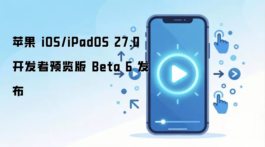 苹果 iOS/iPadOS 27.0 开发者预览版 Beta 6 发布