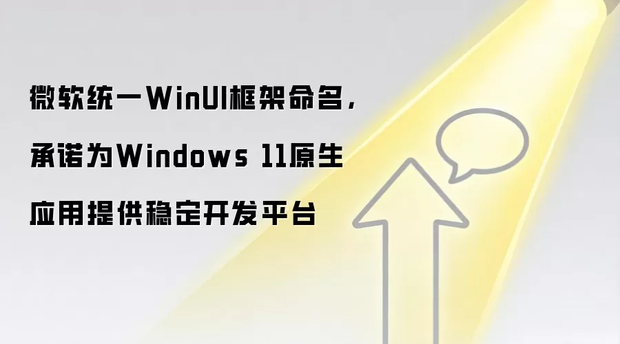 微软统一WinUI框架命名，承诺为Windows 11原生应用提供稳定开发平台