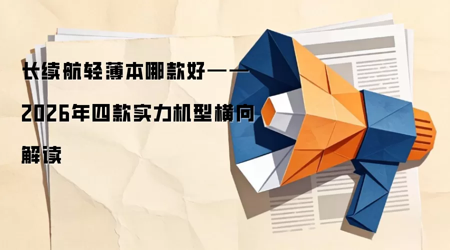 长续航轻薄本哪款好——2026年四款实力机型横向解读