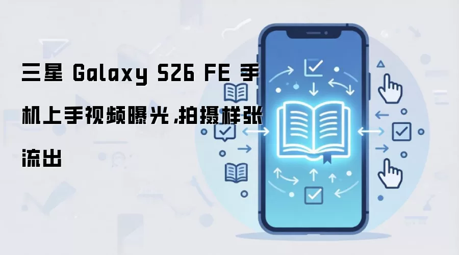 三星 Galaxy S26 FE 手机上手视频曝光，拍摄样张流出