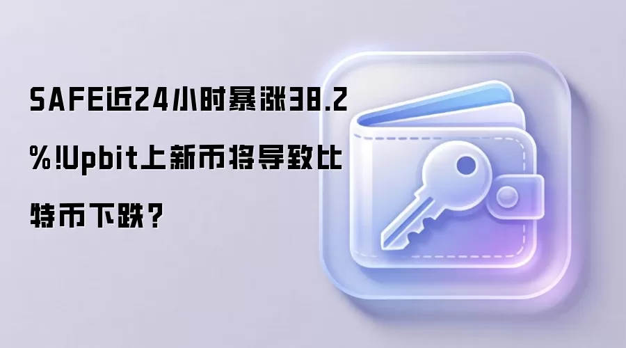 SAFE近24小时暴涨38.2%!Upbit上新币将导致比特币下跌？