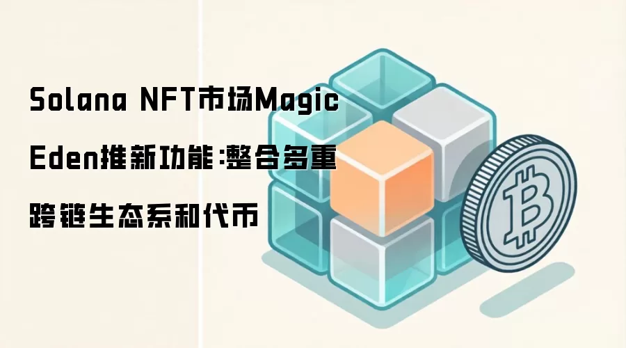 Solana NFT市场Magic Eden推新功能:整合多重跨链生态系和代币