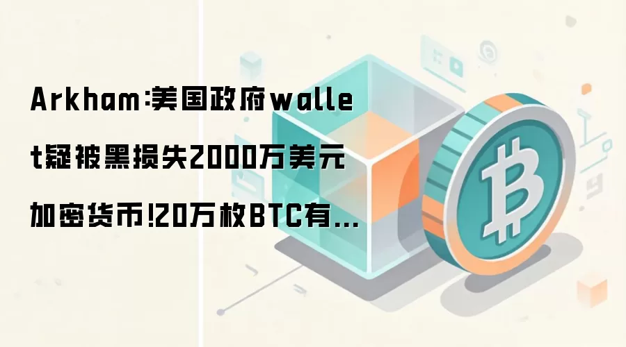 Arkham:美国政府wallet疑被黑损失2000万美元加密货币!20万枚BTC有风险？