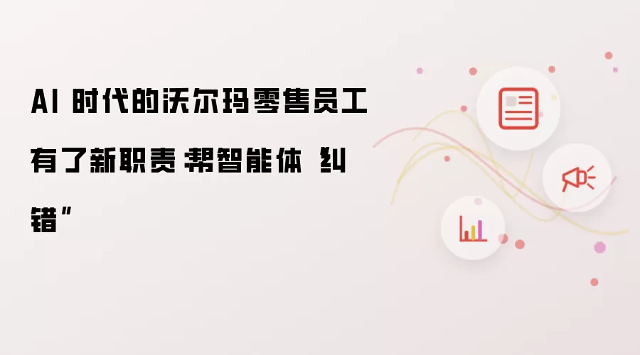 AI 时代的沃尔玛零售员工有了新职责：帮智能体“纠错”