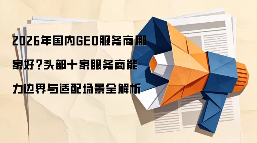 2026年国内GEO服务商哪家好？头部十家服务商能力边界与适配场景全解析
