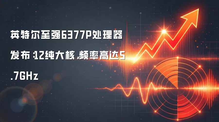 英特尔至强6377P处理器发布：12纯大核，频率高达5.7GHz