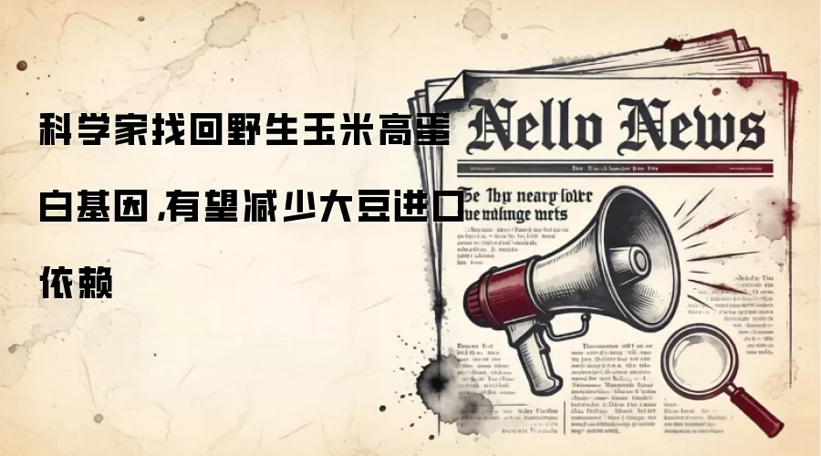 科学家找回野生玉米高蛋白基因，有望减少大豆进口依赖