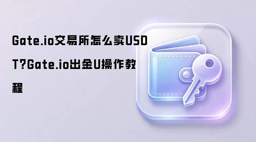 Gate.io交易所怎么卖USDT？Gate.io出金U操作教程