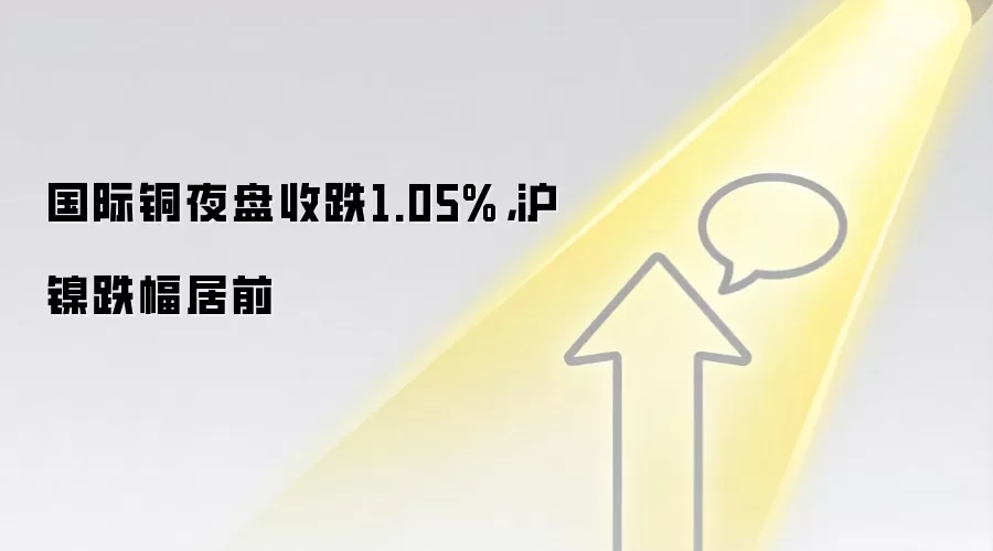 国际铜夜盘收跌1.05%，沪镍跌幅居前
