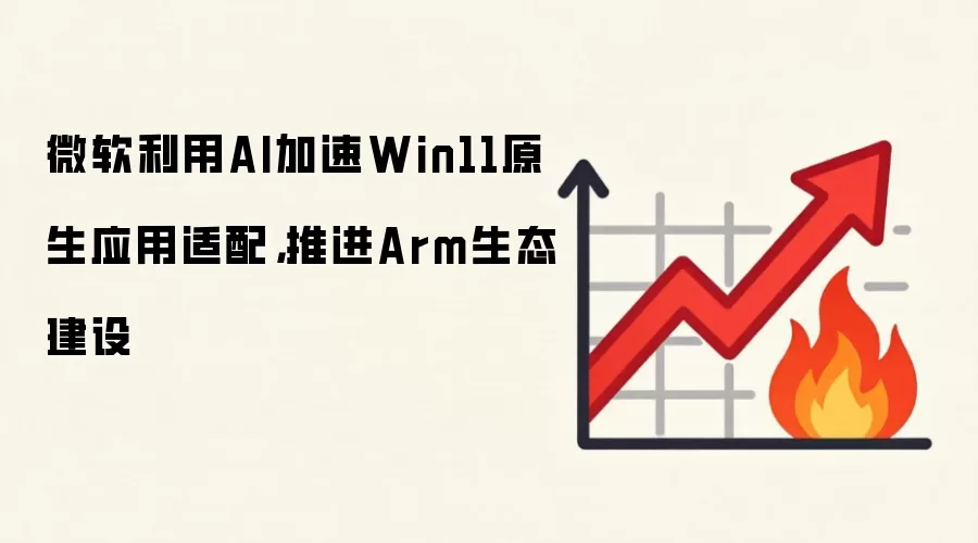 微软利用AI加速Win11原生应用适配，推进Arm生态建设