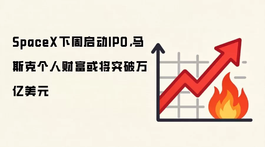 SpaceX下周启动IPO，马斯克个人财富或将突破万亿美元