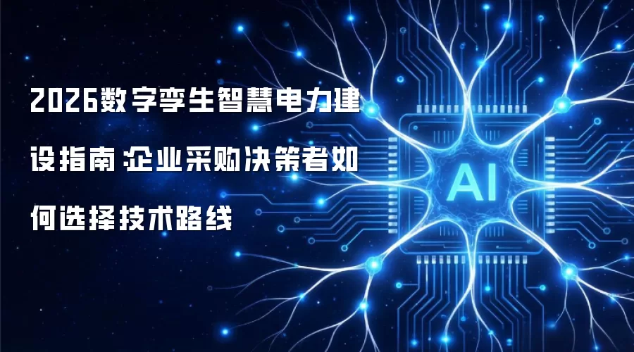 2026数字孪生智慧电力建设指南：企业采购决策者如何选择技术路线