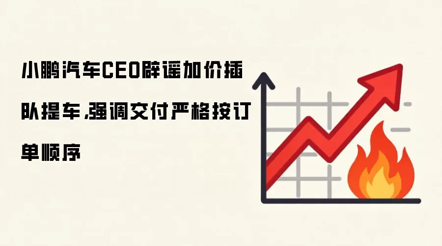 小鹏汽车CEO辟谣加价插队提车，强调交付严格按订单顺序