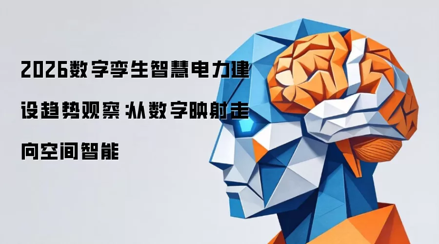 2026数字孪生智慧电力建设趋势观察：从数字映射走向空间智能
