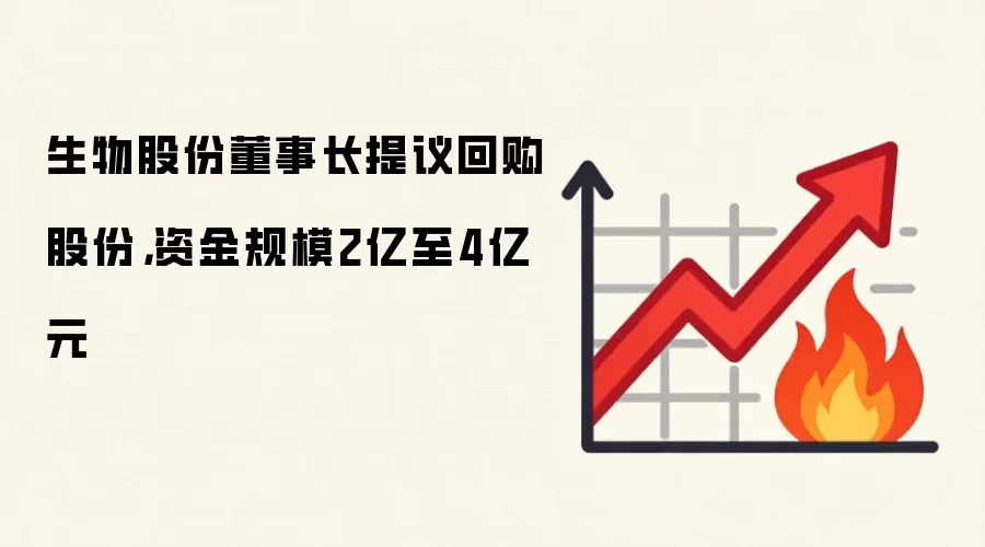 生物股份董事长提议回购股份，资金规模2亿至4亿元