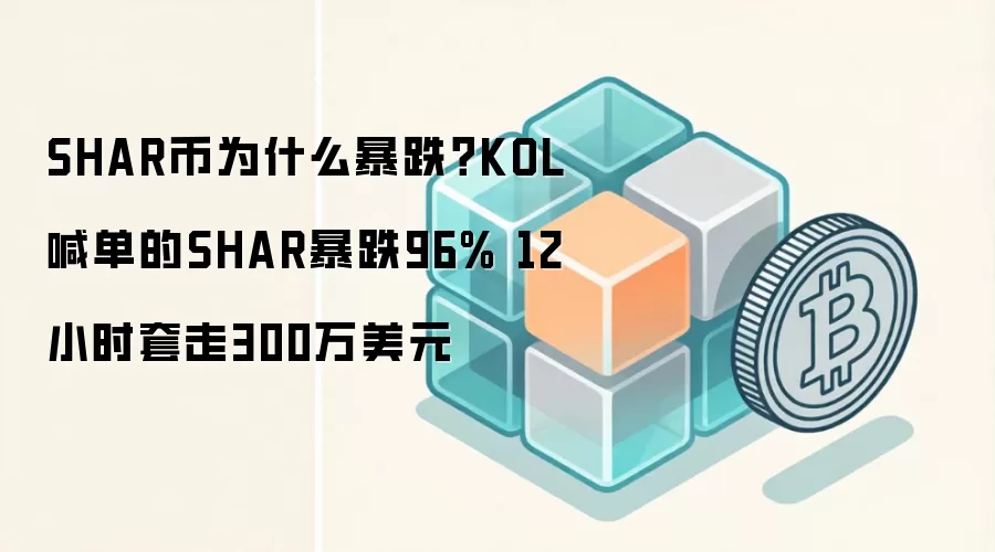 SHAR币为什么暴跌？KOL喊单的SHAR暴跌96% 12小时套走300万美元