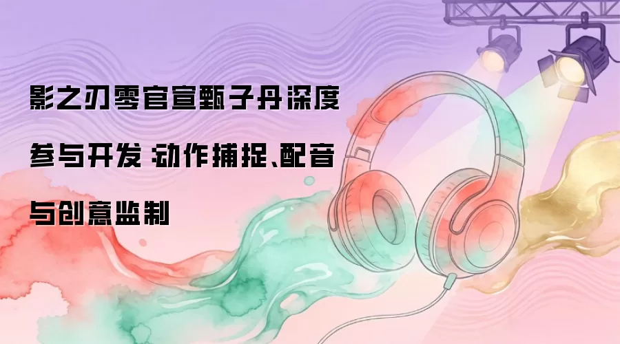 影之刃零官宣甄子丹深度参与开发：动作捕捉、配音与创意监制